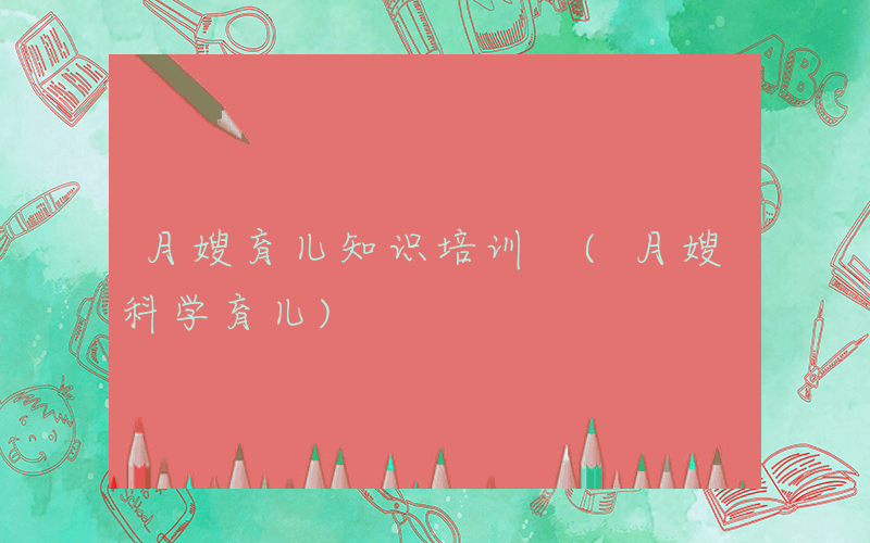 月嫂育儿知识培训 (月嫂科学育儿)